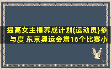 提高女主播养成计划{运动员}参与度 东京奥运会增16个比赛【小项...