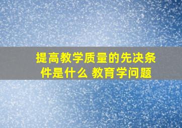 提高教学质量的先决条件是什么 教育学问题