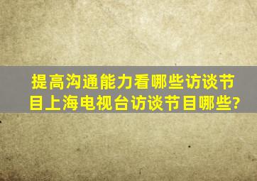 提高沟通能力看哪些访谈节目,上海电视台访谈节目哪些?