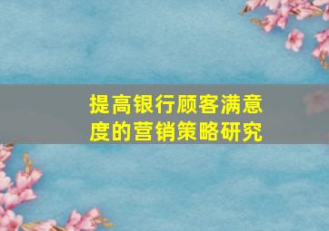 提高银行顾客满意度的营销策略研究