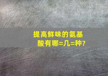 提高鲜味的氨基酸有哪=几=种?