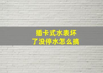 插卡式水表坏了没停水怎么搞