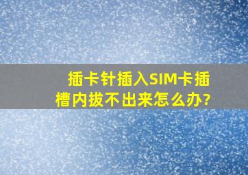 插卡针插入SIM卡插槽内拔不出来怎么办?