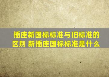 插座新国标标准与旧标准的区别 新插座国标标准是什么