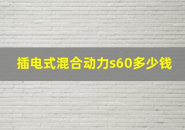 插电式混合动力s60多少钱