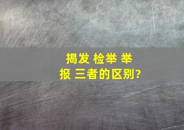 揭发 检举 举报 三者的区别?