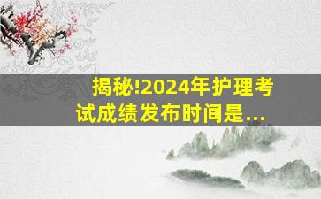 揭秘!2024年护理考试成绩发布时间是...