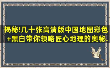 揭秘!几十张高清版中国地图(彩色+黑白),带你领略匠心地理的奥秘...