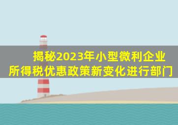 揭秘2023年小型微利企业所得税优惠政策新变化进行部门