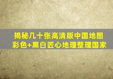 揭秘几十张高清版中国地图(彩色+黑白),匠心地理整理国家