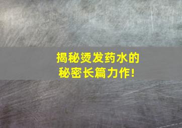 揭秘烫发药水的秘密,长篇力作! 