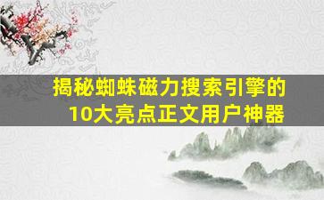 揭秘蜘蛛磁力搜索引擎的10大亮点【正文】用户神器