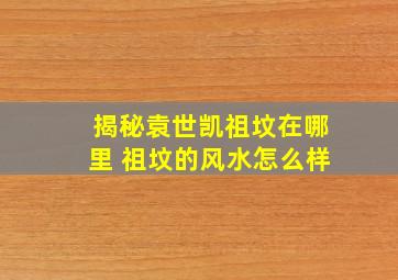 揭秘袁世凯祖坟在哪里 祖坟的风水怎么样