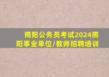 揭阳公务员考试2024揭阳事业单位/教师招聘培训