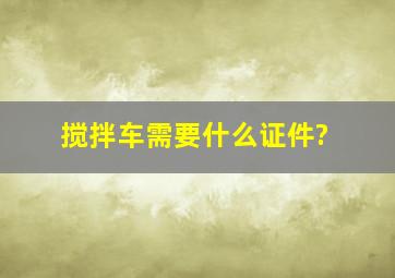 搅拌车需要什么证件?