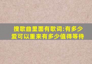 搜歌曲里面有歌词:有多少爱可以重来,有多少值得等待