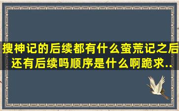 搜神记的后续都有什么蛮荒记(之后还有后续吗(顺序是什么啊跪求...