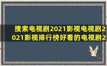 搜索电视剧2021影视,电视剧2021影视排行榜,好看的电视剧2021影视...