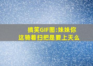 搞笑GIF图:妹妹,你这骑着扫把是要上天么