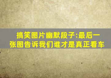 搞笑图片幽默段子:最后一张图告诉我们谁才是真正看车