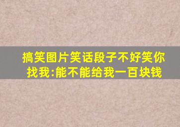 搞笑图片笑话段子不好笑你找我:能不能给我一百块钱