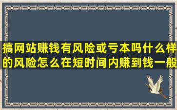 搞网站赚钱有风险或亏本吗什么样的风险怎么在短时间内赚到钱一般...