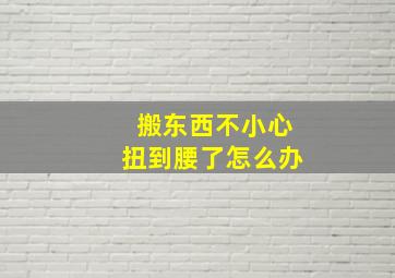 搬东西不小心扭到腰了怎么办