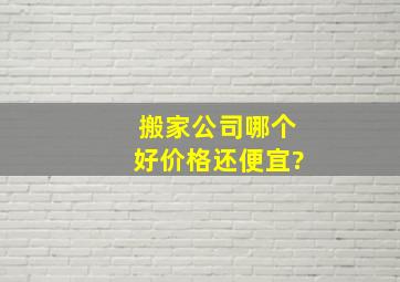 搬家公司哪个好,价格还便宜?