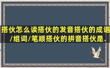 搭伙怎么读,搭伙的发音,搭伙的成语/组词/笔顺,搭伙的拼音,搭伙是...