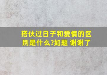 搭伙过日子和爱情的区别是什么?如题 谢谢了