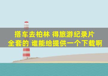 搭车去柏林 得旅游纪录片 全套的 谁能给提供一个下载啊