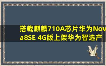 搭载麒麟710A芯片,华为Nova8SE 4G版上架,华为智选产品逐渐完善