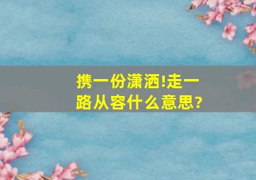 携一份潇洒!走一路从容什么意思?