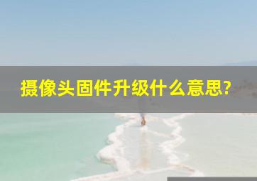 摄像头固件升级什么意思?