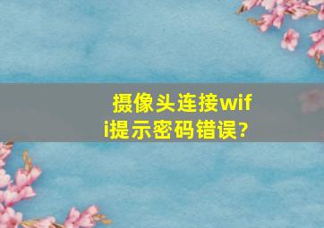 摄像头连接wifi提示密码错误?