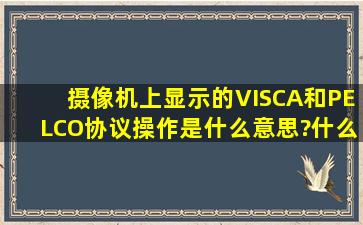 摄像机上显示的VISCA和PELCO协议操作是什么意思?什么是VISCA?...