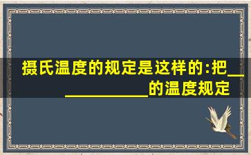 摄氏温度的规定是这样的:把______、______的温度规定为0度,把____...