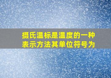 摄氏温标是温度的一种表示方法其单位符号为。