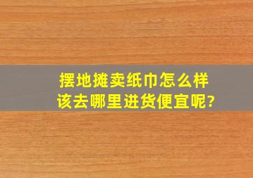 摆地摊卖纸巾怎么样,该去哪里进货便宜呢?