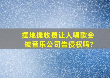 摆地摊收费让人唱歌,会被音乐公司告侵权吗?