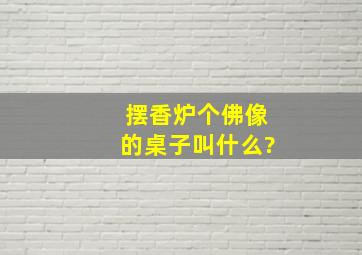 摆香炉个佛像的桌子叫什么?