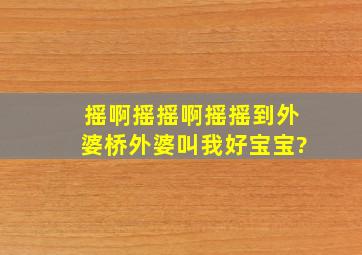 摇啊摇摇啊摇摇到外婆桥外婆叫我好宝宝?