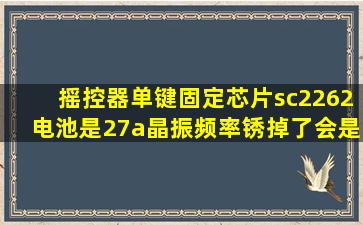 摇控器单键固定芯片sc2262,电池是27a,晶振频率锈掉了,会是315还是...