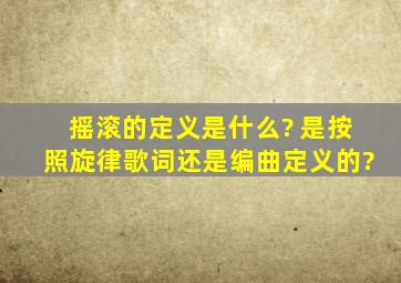 摇滚的定义是什么? 是按照旋律、歌词还是编曲定义的?