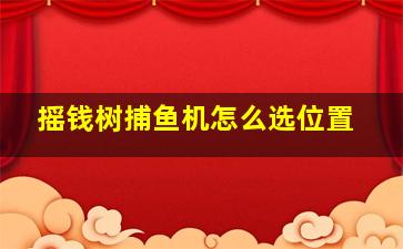 摇钱树捕鱼机怎么选位置