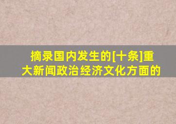 摘录国内发生的[十条]重大新闻。(政治、经济、文化方面的)