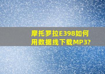 摩托罗拉E398如何用数据线下载MP3?