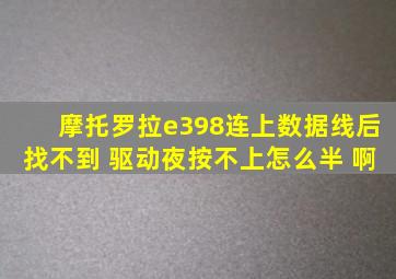 摩托罗拉e398连上数据线后找不到 驱动夜按不上怎么半 啊