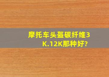 摩托车头盔碳纤维3 K.12K那种好?