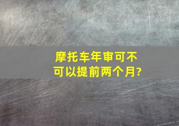 摩托车年审可不可以提前两个月?